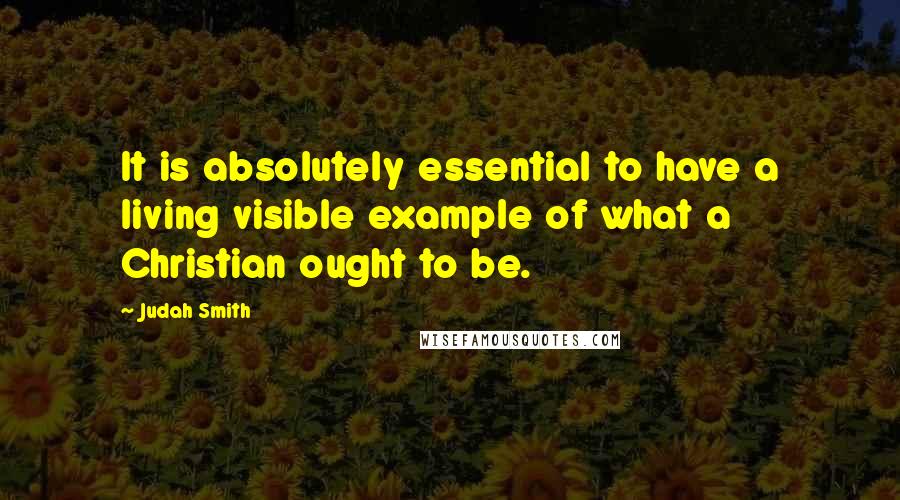 Judah Smith Quotes: It is absolutely essential to have a living visible example of what a Christian ought to be.