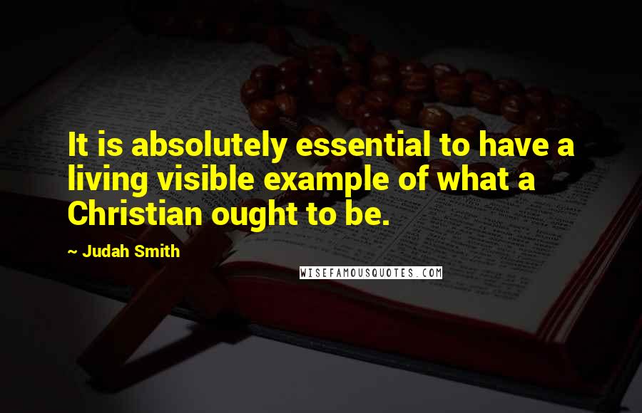 Judah Smith Quotes: It is absolutely essential to have a living visible example of what a Christian ought to be.