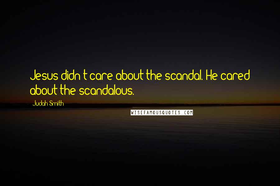 Judah Smith Quotes: Jesus didn't care about the scandal. He cared about the scandalous.