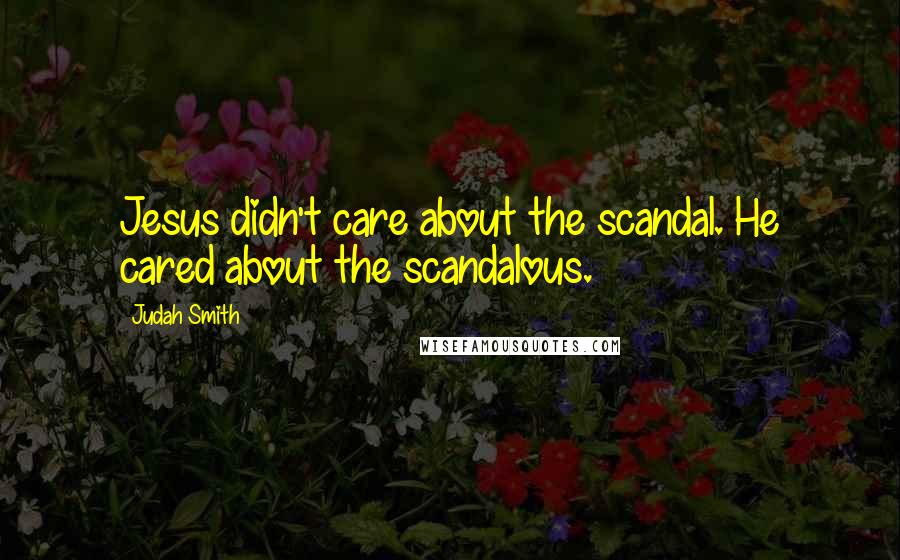 Judah Smith Quotes: Jesus didn't care about the scandal. He cared about the scandalous.