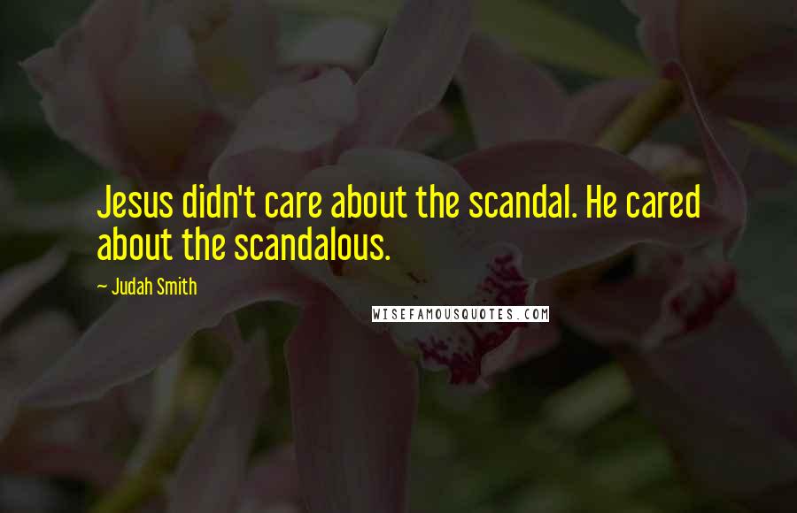 Judah Smith Quotes: Jesus didn't care about the scandal. He cared about the scandalous.