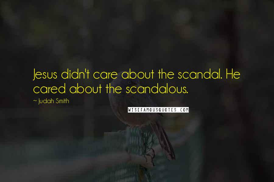 Judah Smith Quotes: Jesus didn't care about the scandal. He cared about the scandalous.