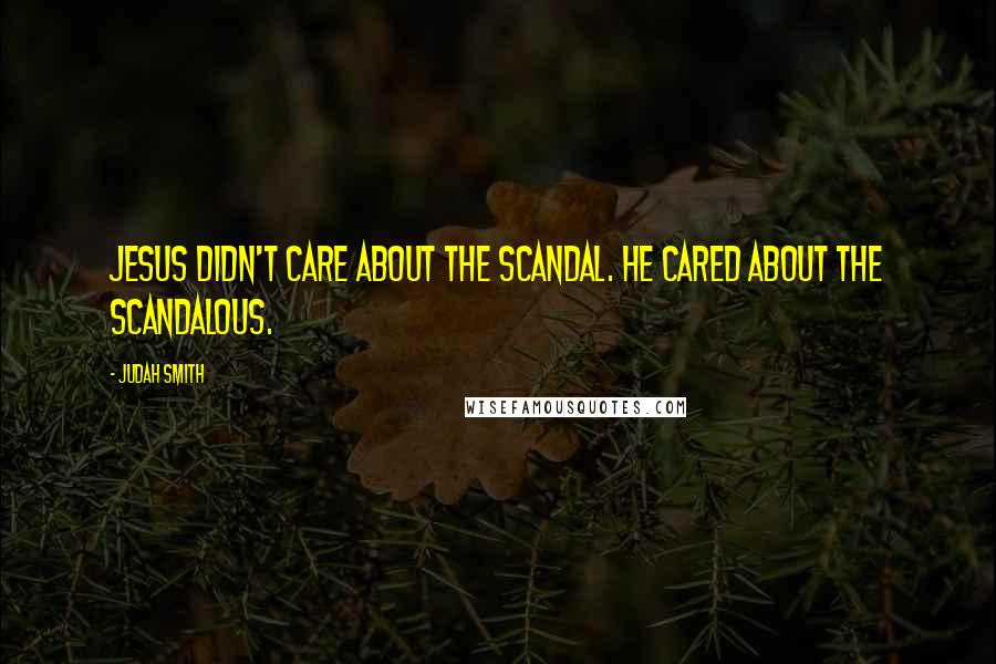 Judah Smith Quotes: Jesus didn't care about the scandal. He cared about the scandalous.