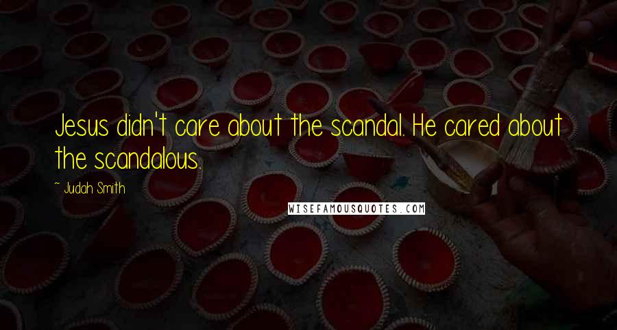 Judah Smith Quotes: Jesus didn't care about the scandal. He cared about the scandalous.