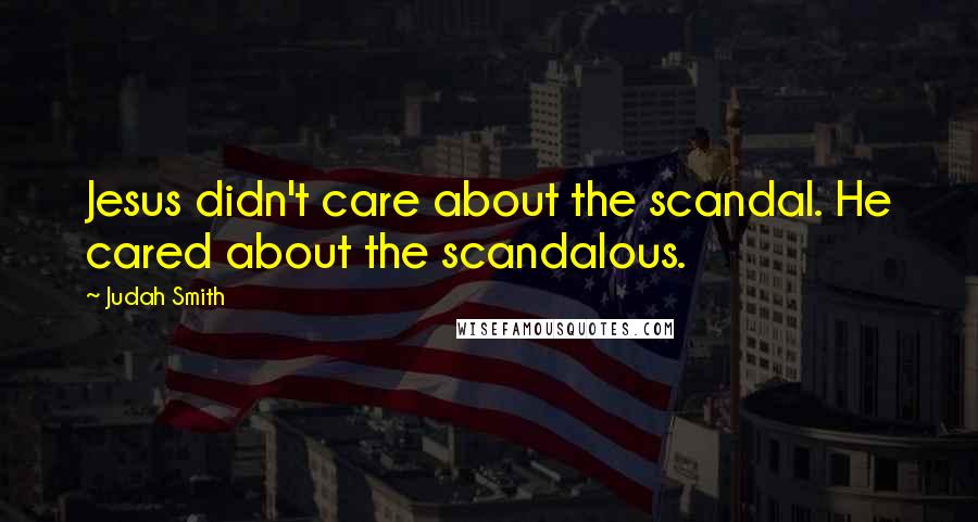 Judah Smith Quotes: Jesus didn't care about the scandal. He cared about the scandalous.