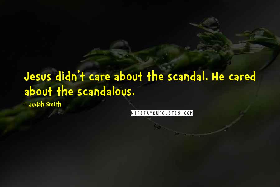 Judah Smith Quotes: Jesus didn't care about the scandal. He cared about the scandalous.