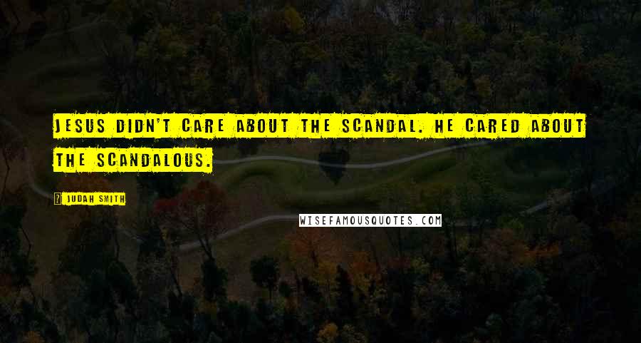 Judah Smith Quotes: Jesus didn't care about the scandal. He cared about the scandalous.