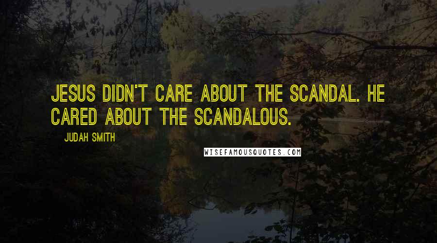 Judah Smith Quotes: Jesus didn't care about the scandal. He cared about the scandalous.