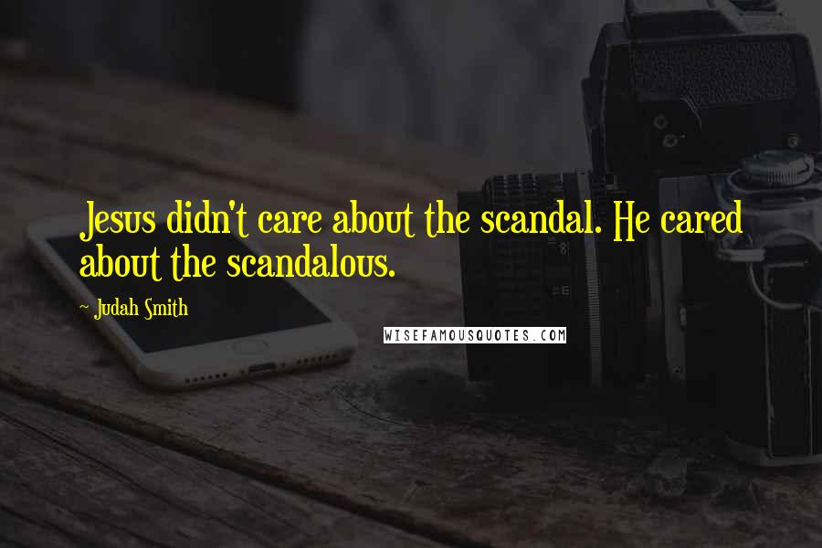 Judah Smith Quotes: Jesus didn't care about the scandal. He cared about the scandalous.