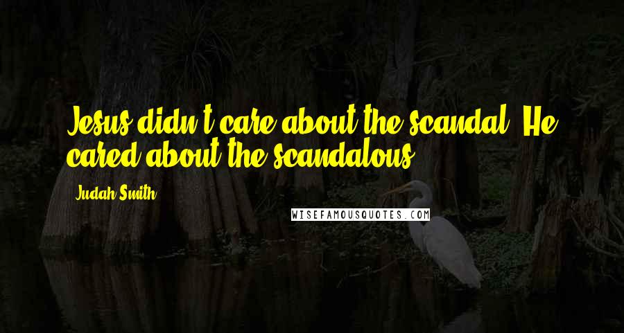 Judah Smith Quotes: Jesus didn't care about the scandal. He cared about the scandalous.