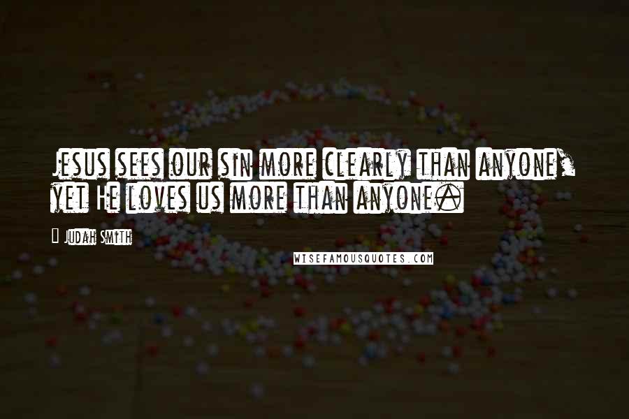 Judah Smith Quotes: Jesus sees our sin more clearly than anyone, yet He loves us more than anyone.