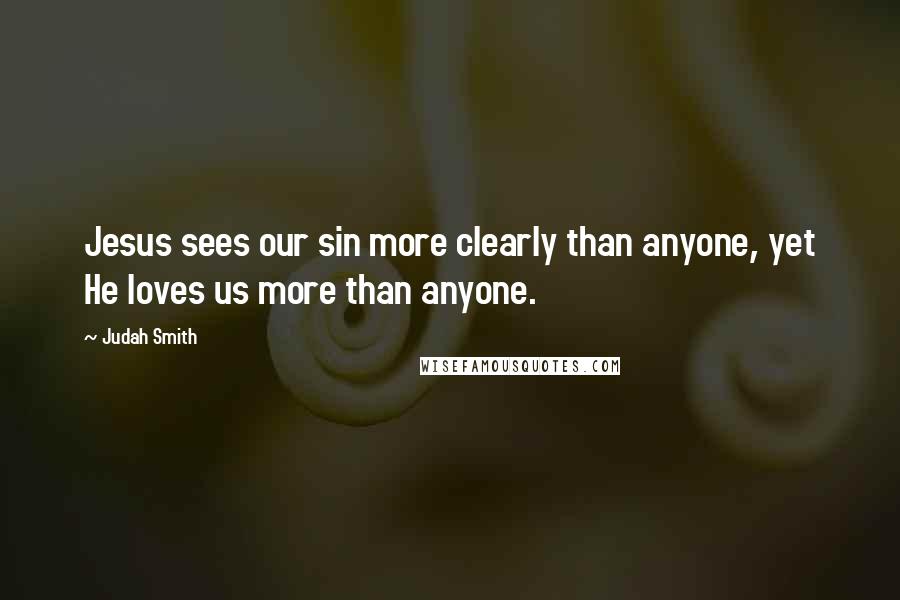 Judah Smith Quotes: Jesus sees our sin more clearly than anyone, yet He loves us more than anyone.