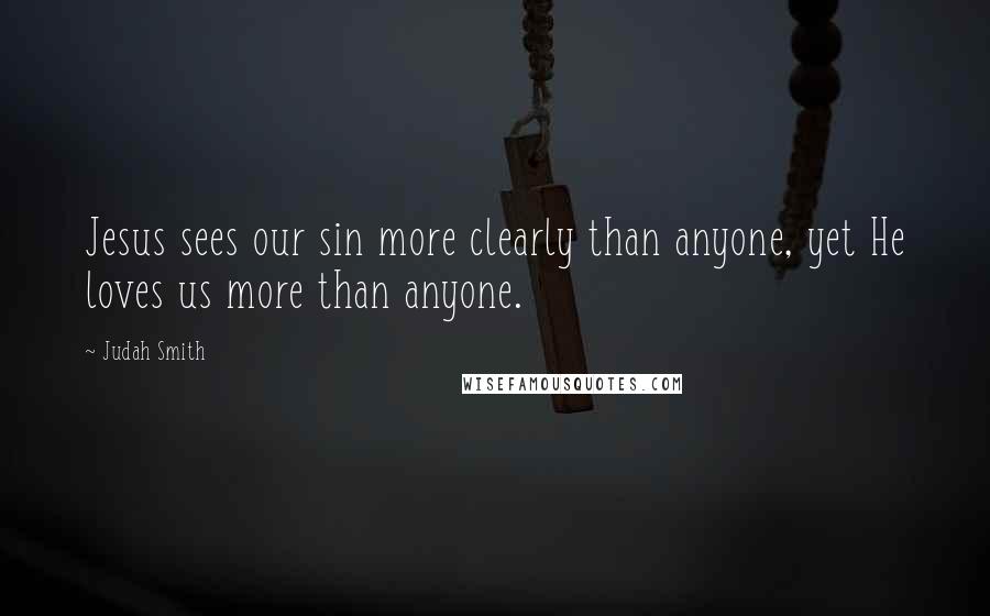 Judah Smith Quotes: Jesus sees our sin more clearly than anyone, yet He loves us more than anyone.