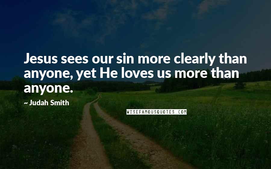 Judah Smith Quotes: Jesus sees our sin more clearly than anyone, yet He loves us more than anyone.