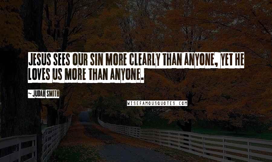 Judah Smith Quotes: Jesus sees our sin more clearly than anyone, yet He loves us more than anyone.