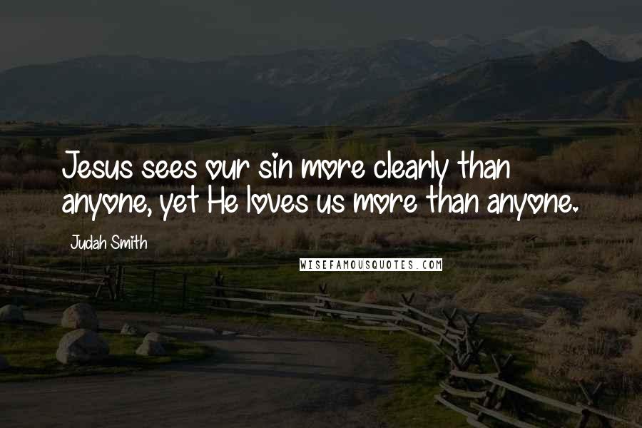 Judah Smith Quotes: Jesus sees our sin more clearly than anyone, yet He loves us more than anyone.