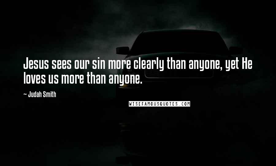 Judah Smith Quotes: Jesus sees our sin more clearly than anyone, yet He loves us more than anyone.