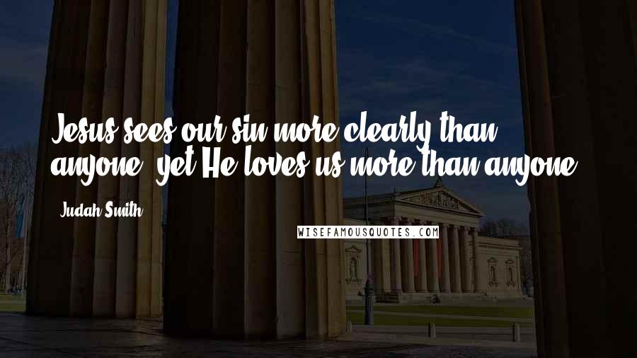Judah Smith Quotes: Jesus sees our sin more clearly than anyone, yet He loves us more than anyone.