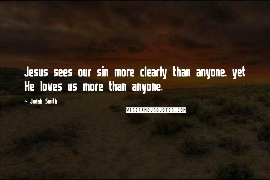 Judah Smith Quotes: Jesus sees our sin more clearly than anyone, yet He loves us more than anyone.