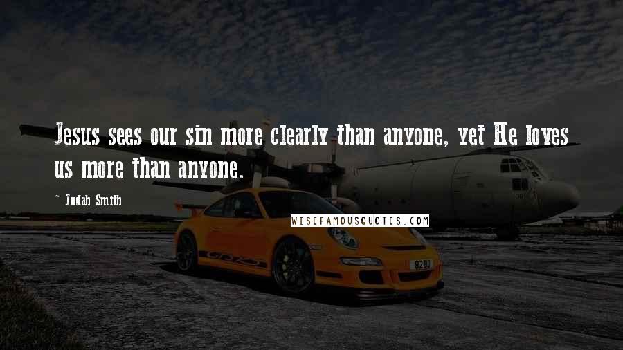 Judah Smith Quotes: Jesus sees our sin more clearly than anyone, yet He loves us more than anyone.