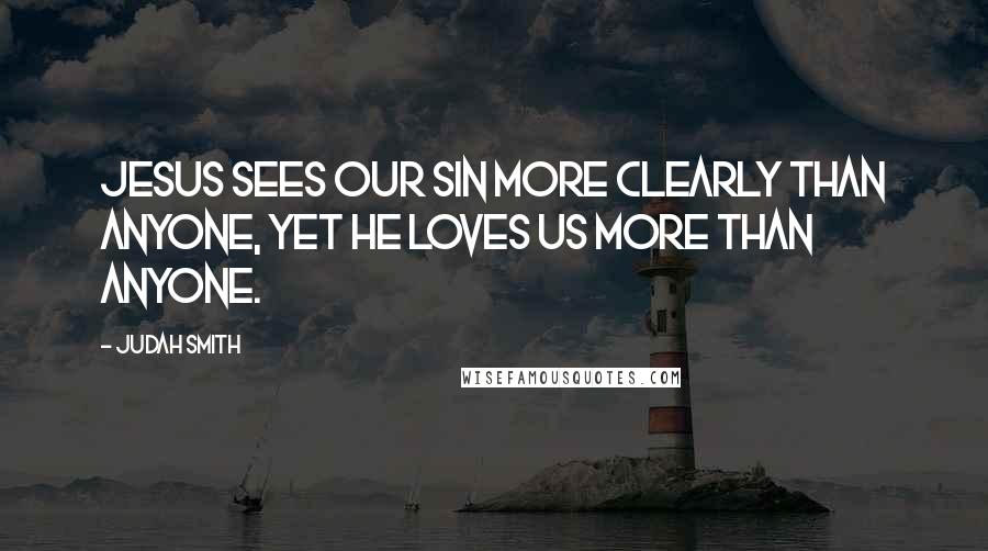 Judah Smith Quotes: Jesus sees our sin more clearly than anyone, yet He loves us more than anyone.