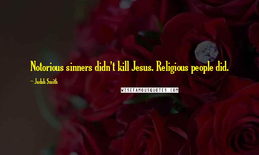 Judah Smith Quotes: Notorious sinners didn't kill Jesus. Religious people did.