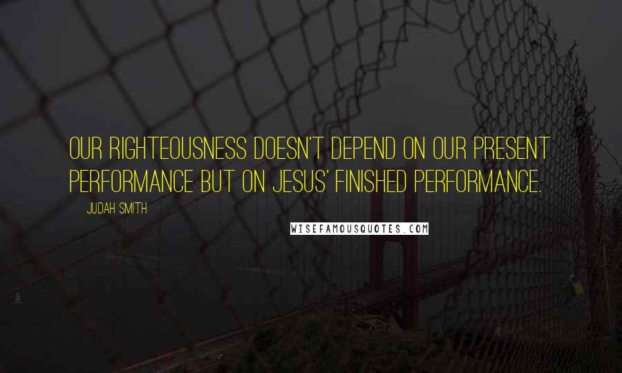 Judah Smith Quotes: Our righteousness doesn't depend on our present performance but on Jesus' finished performance.