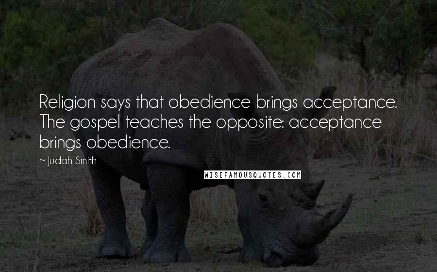 Judah Smith Quotes: Religion says that obedience brings acceptance. The gospel teaches the opposite: acceptance brings obedience.