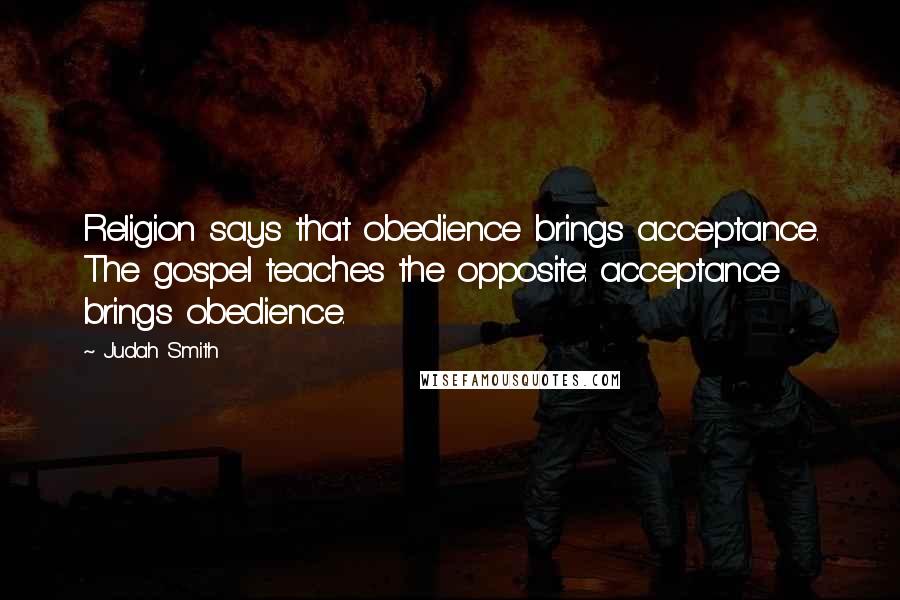 Judah Smith Quotes: Religion says that obedience brings acceptance. The gospel teaches the opposite: acceptance brings obedience.