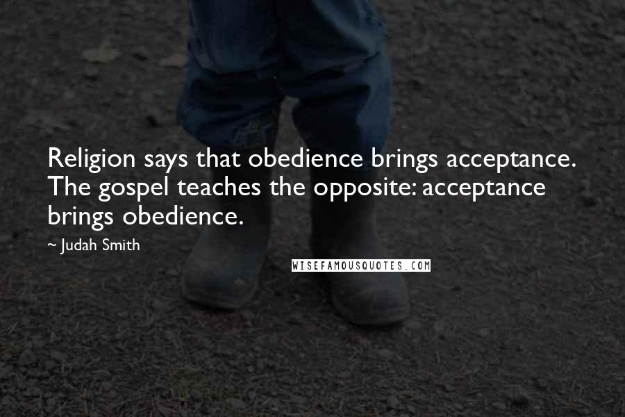 Judah Smith Quotes: Religion says that obedience brings acceptance. The gospel teaches the opposite: acceptance brings obedience.