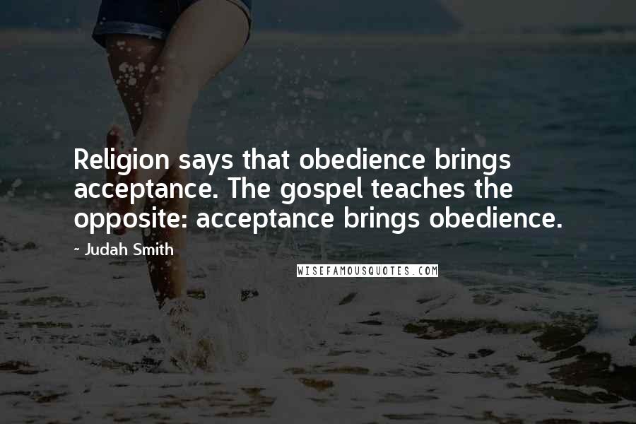 Judah Smith Quotes: Religion says that obedience brings acceptance. The gospel teaches the opposite: acceptance brings obedience.