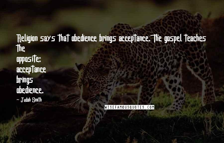 Judah Smith Quotes: Religion says that obedience brings acceptance. The gospel teaches the opposite: acceptance brings obedience.