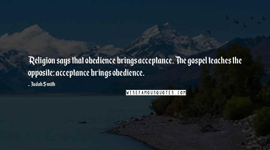 Judah Smith Quotes: Religion says that obedience brings acceptance. The gospel teaches the opposite: acceptance brings obedience.