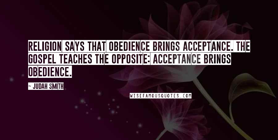 Judah Smith Quotes: Religion says that obedience brings acceptance. The gospel teaches the opposite: acceptance brings obedience.