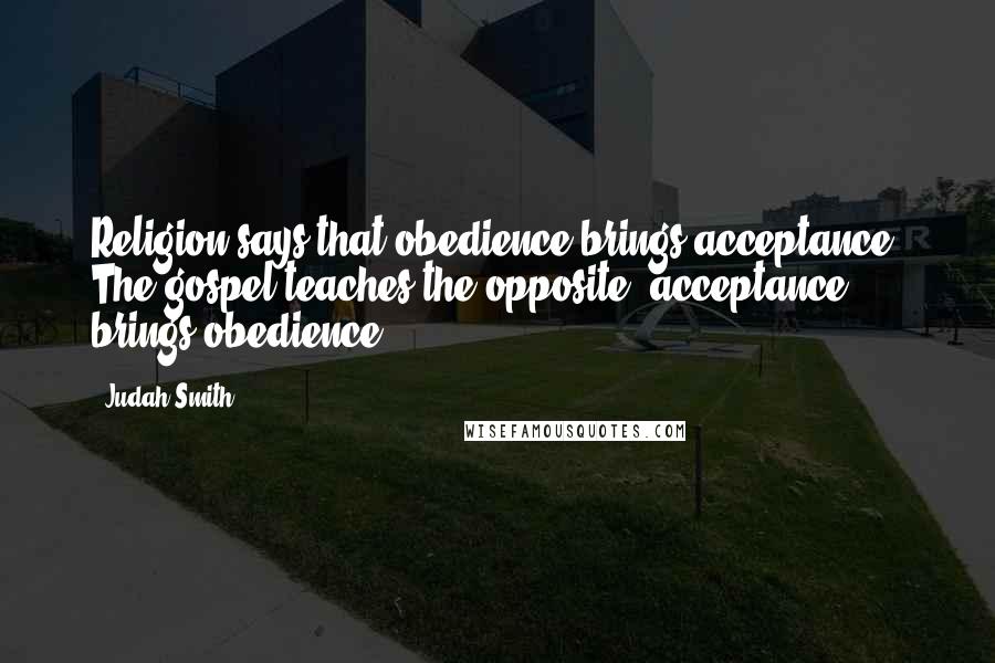 Judah Smith Quotes: Religion says that obedience brings acceptance. The gospel teaches the opposite: acceptance brings obedience.