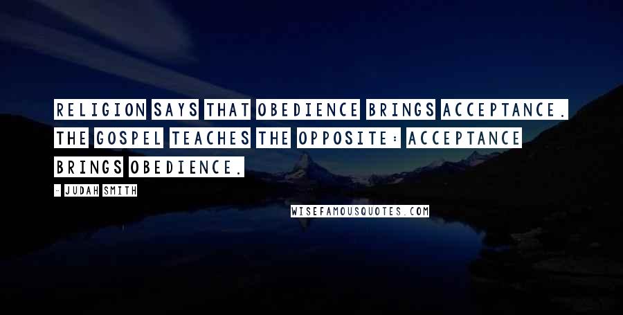 Judah Smith Quotes: Religion says that obedience brings acceptance. The gospel teaches the opposite: acceptance brings obedience.