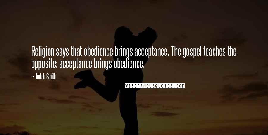 Judah Smith Quotes: Religion says that obedience brings acceptance. The gospel teaches the opposite: acceptance brings obedience.