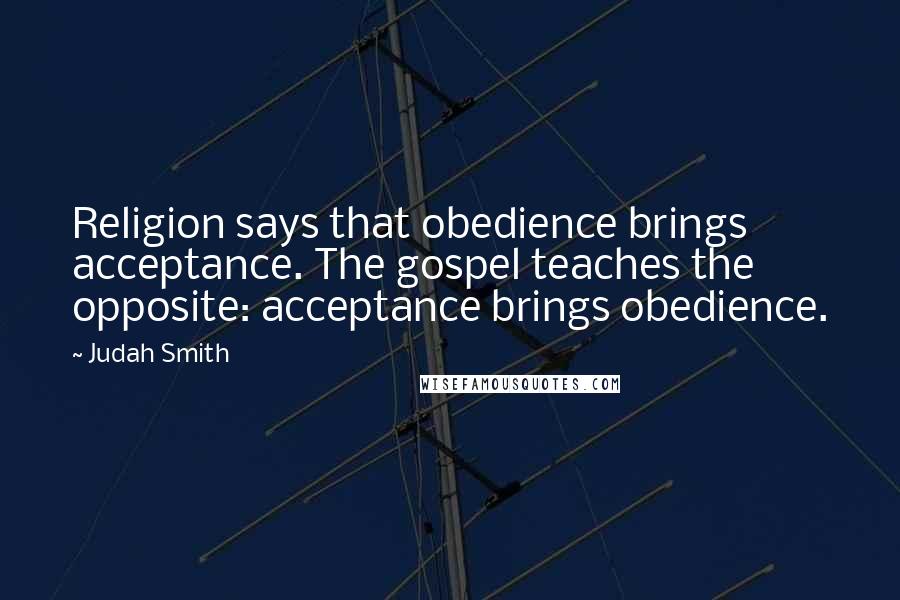 Judah Smith Quotes: Religion says that obedience brings acceptance. The gospel teaches the opposite: acceptance brings obedience.