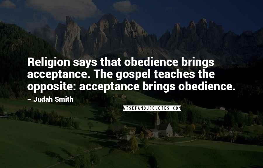 Judah Smith Quotes: Religion says that obedience brings acceptance. The gospel teaches the opposite: acceptance brings obedience.