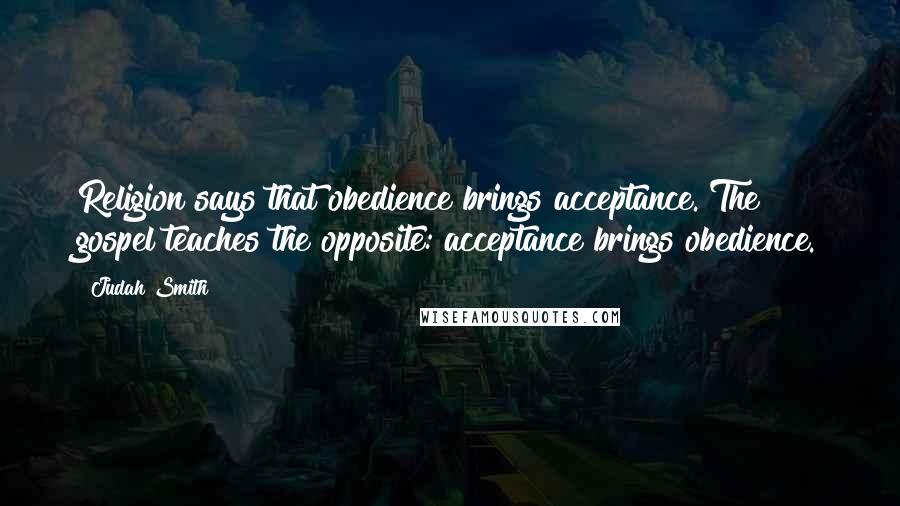 Judah Smith Quotes: Religion says that obedience brings acceptance. The gospel teaches the opposite: acceptance brings obedience.