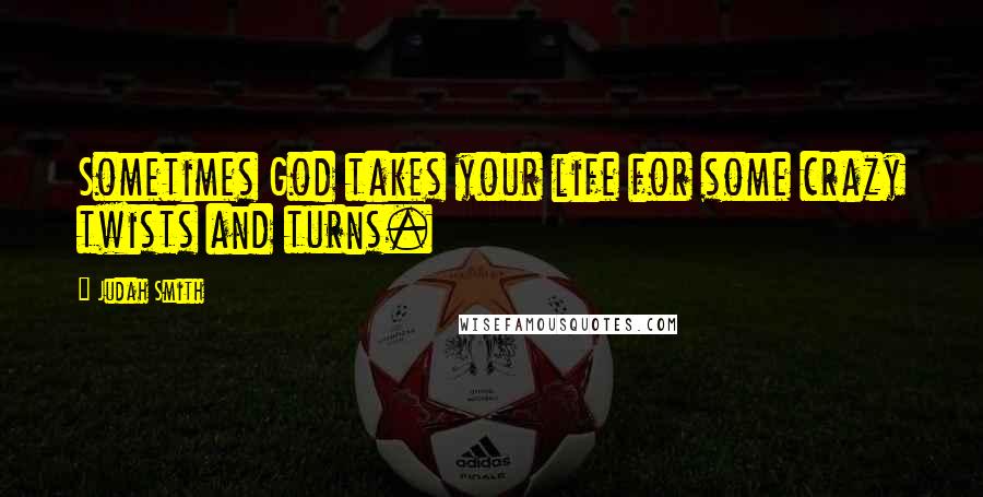 Judah Smith Quotes: Sometimes God takes your life for some crazy twists and turns.