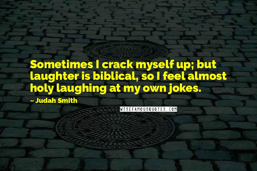 Judah Smith Quotes: Sometimes I crack myself up; but laughter is biblical, so I feel almost holy laughing at my own jokes.