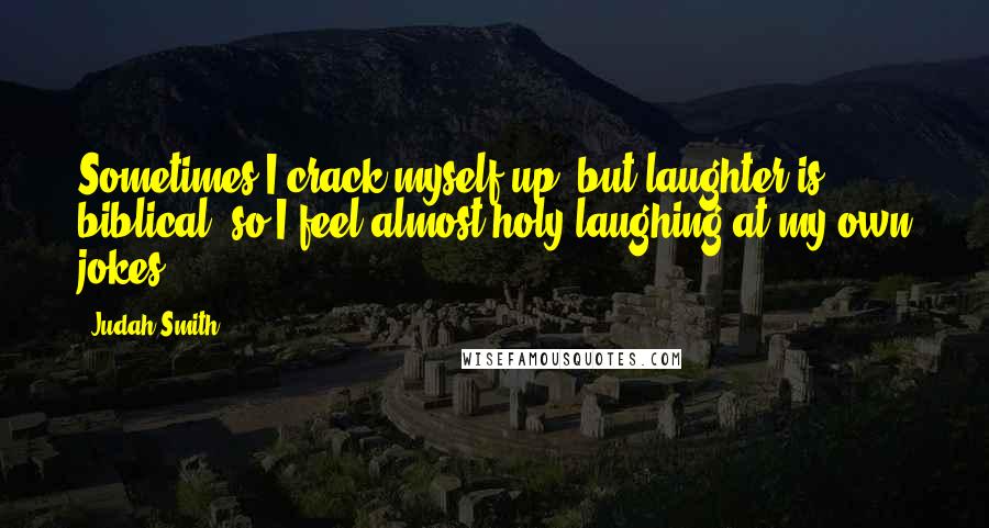 Judah Smith Quotes: Sometimes I crack myself up; but laughter is biblical, so I feel almost holy laughing at my own jokes.