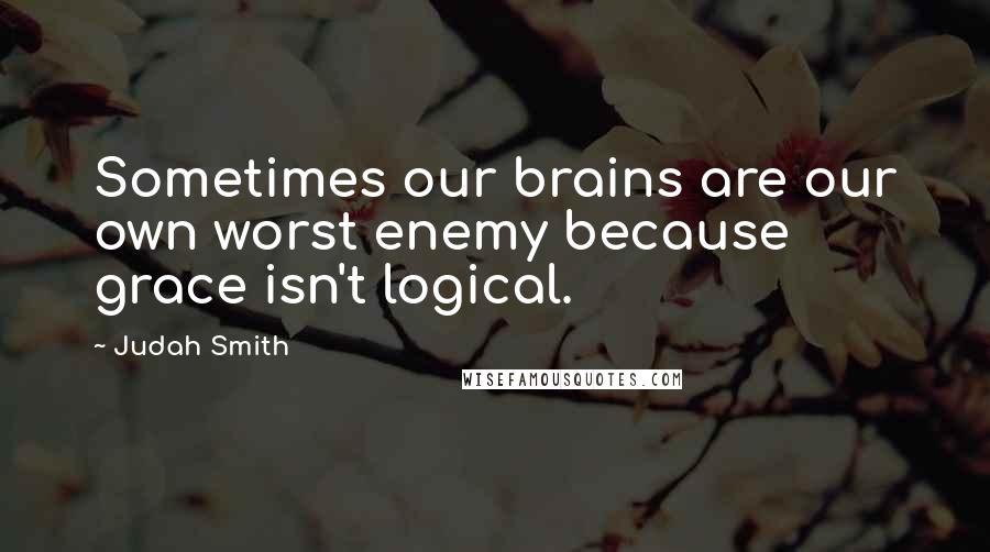 Judah Smith Quotes: Sometimes our brains are our own worst enemy because grace isn't logical.