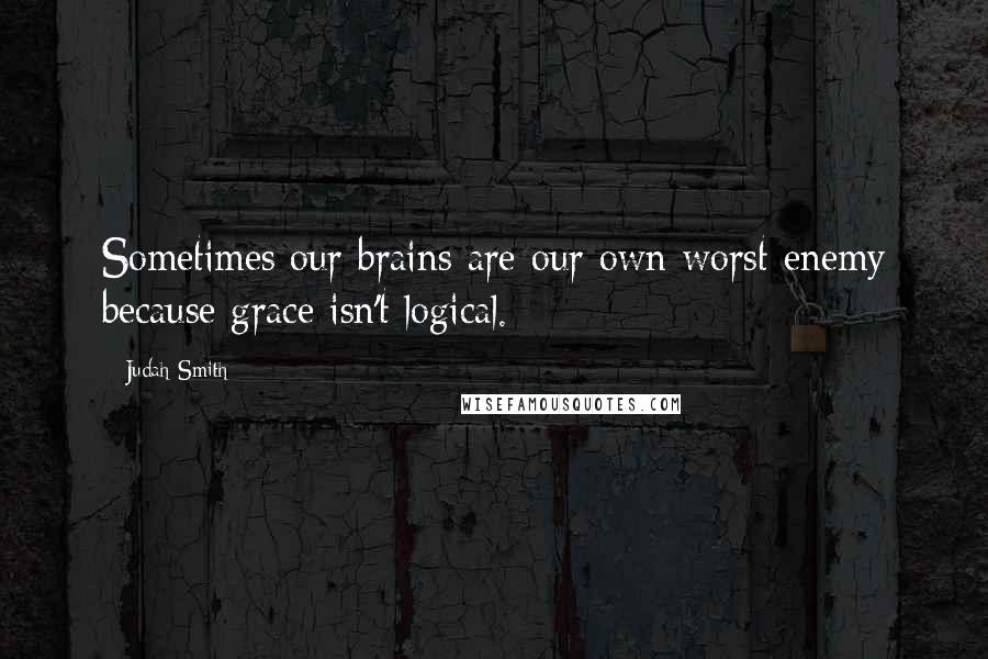 Judah Smith Quotes: Sometimes our brains are our own worst enemy because grace isn't logical.