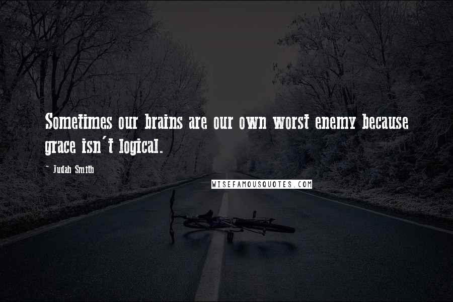 Judah Smith Quotes: Sometimes our brains are our own worst enemy because grace isn't logical.