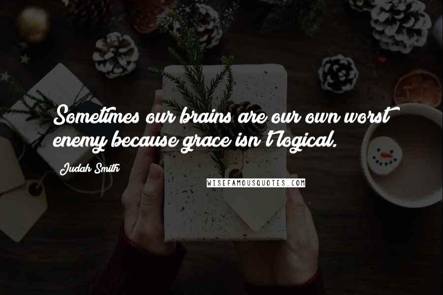 Judah Smith Quotes: Sometimes our brains are our own worst enemy because grace isn't logical.