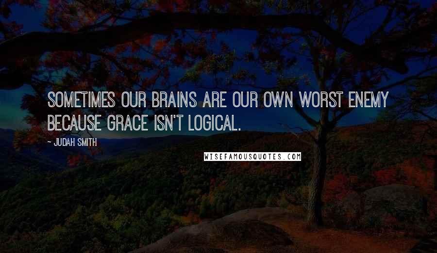 Judah Smith Quotes: Sometimes our brains are our own worst enemy because grace isn't logical.
