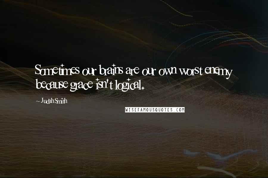 Judah Smith Quotes: Sometimes our brains are our own worst enemy because grace isn't logical.