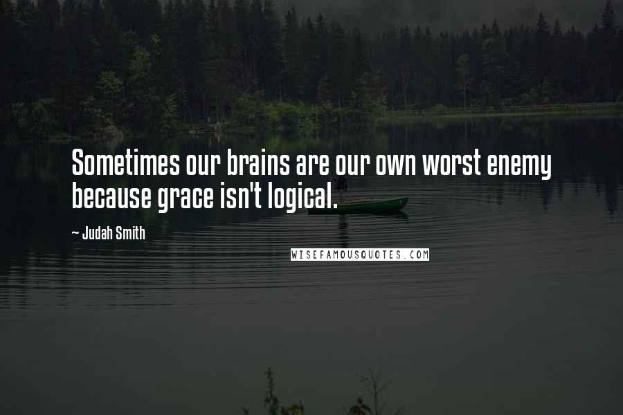 Judah Smith Quotes: Sometimes our brains are our own worst enemy because grace isn't logical.